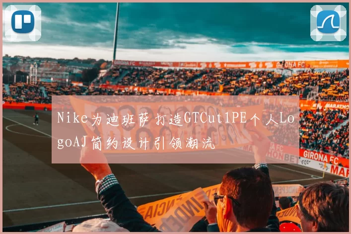 Nike为迪班萨打造GTCut1PE个人LogoAJ简约设计引领潮流