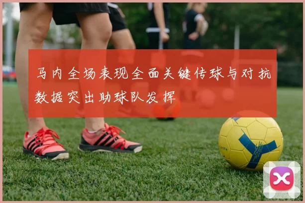 马内全场表现全面关键传球与对抗数据突出助球队发挥