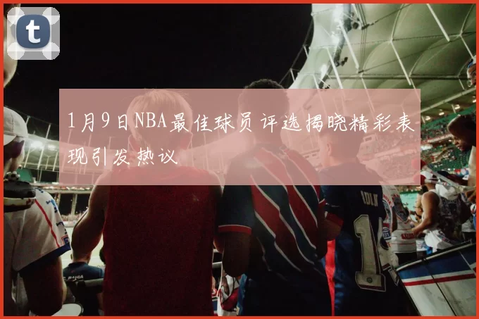 1月9日NBA最佳球员评选揭晓精彩表现引发热议