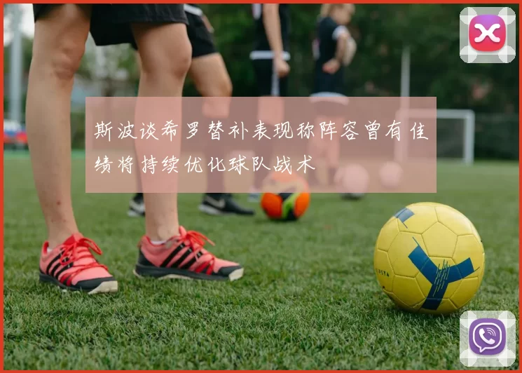 斯波谈希罗替补表现称阵容曾有佳绩将持续优化球队战术