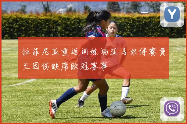 拉菲尼亚重返训练场亚马尔停赛费兰因伤缺席欧冠赛事