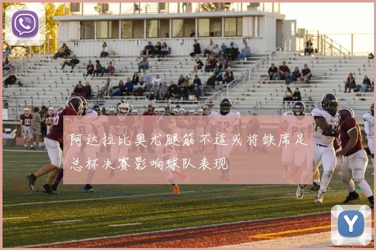 阿达拉比奥尤腿筋不适或将缺席足总杯决赛影响球队表现