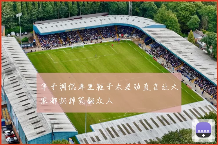 华子调侃库里鞋子太差劲直言让大家都扔掉笑翻众人