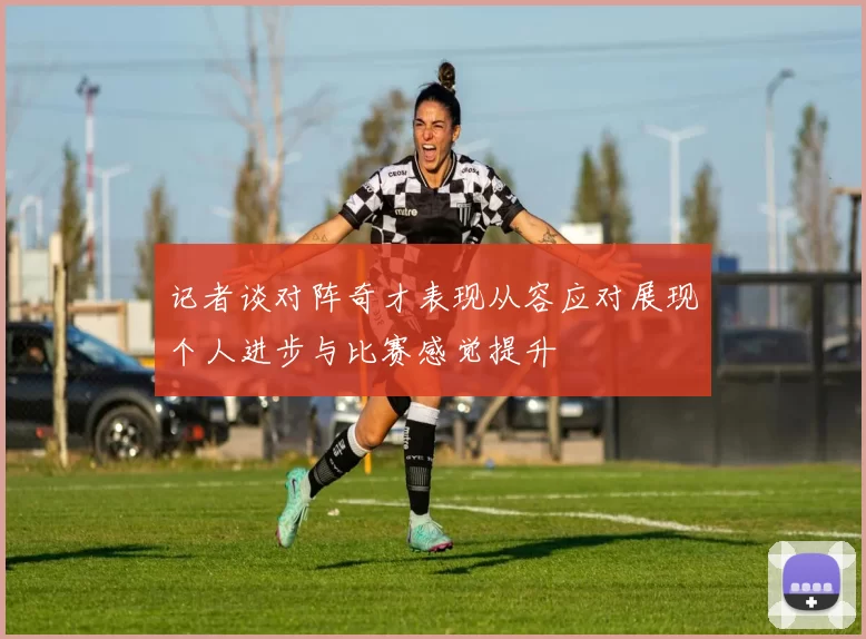 记者谈对阵奇才表现从容应对展现个人进步与比赛感觉提升