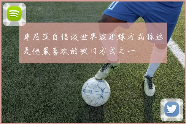 库尼亚自信谈世界波进球方式称这是他最喜欢的破门方式之一