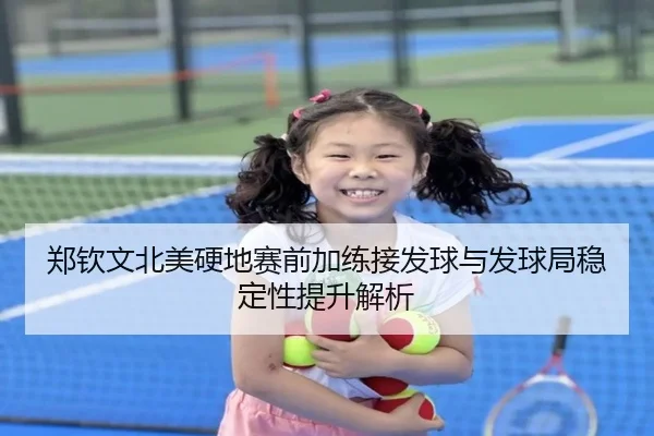 郑钦文北美硬地赛前加练接发球与发球局稳定性提升解析（leyusports）